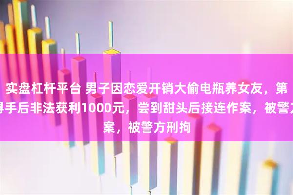 实盘杠杆平台 男子因恋爱开销大偷电瓶养女友，第一次得手后非法获利1000元，尝到甜头后接连作案，被警方刑拘