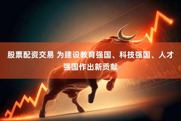 股票配资交易 为建设教育强国、科技强国、人才强国作出新贡献