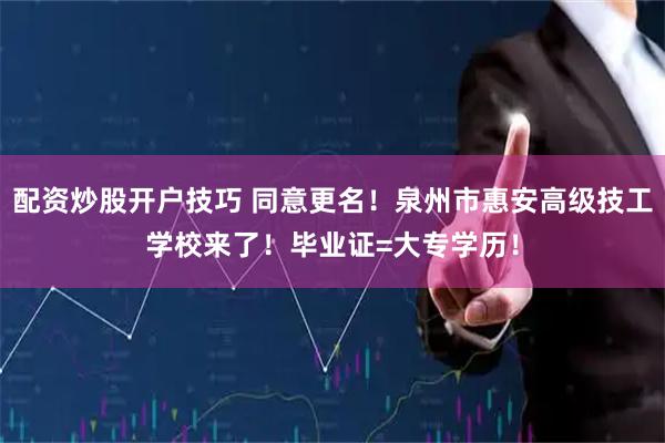配资炒股开户技巧 同意更名！泉州市惠安高级技工学校来了！毕业证=大专学历！