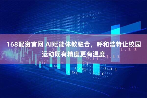 168配资官网 AI赋能体教融合，呼和浩特让校园运动既有精度更有温度