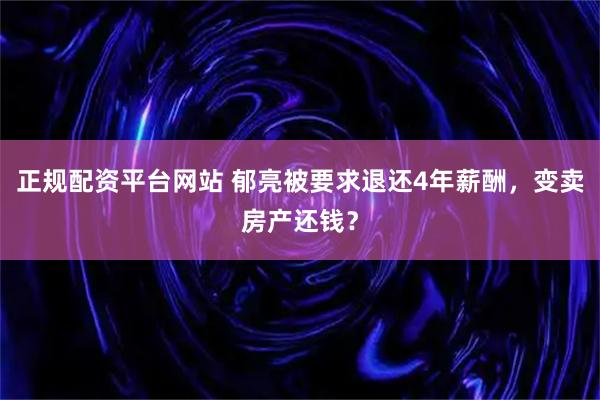 正规配资平台网站 郁亮被要求退还4年薪酬，变卖房产还钱？