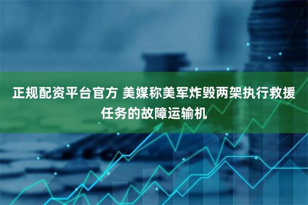 正规配资平台官方 美媒称美军炸毁两架执行救援任务的故障运输机