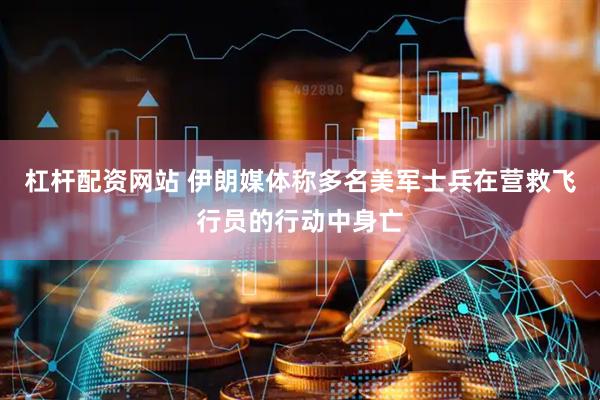 杠杆配资网站 伊朗媒体称多名美军士兵在营救飞行员的行动中身亡