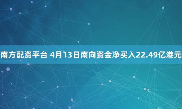 南方配资平台 4月13日南向资金净买入22.49亿港元
