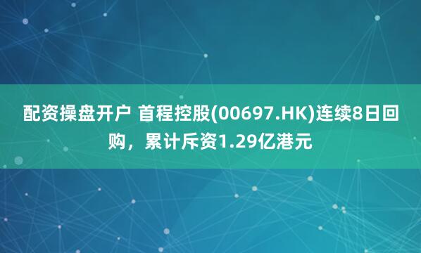配资操盘开户 首程控股(00697.HK)连续8日回购，累计斥资1.29亿港元