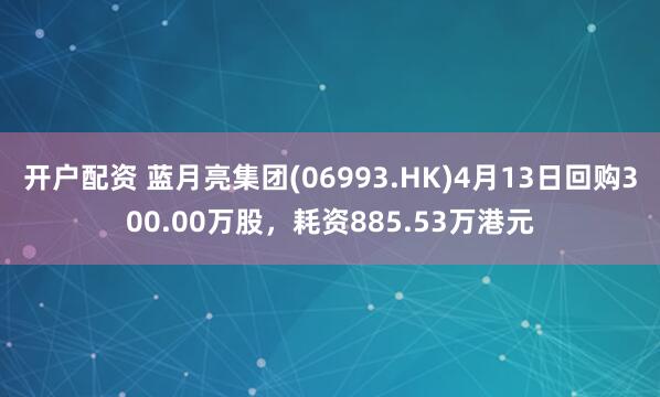 开户配资 蓝月亮集团(06993.HK)4月13日回购300.00万股，耗资885.53万港元