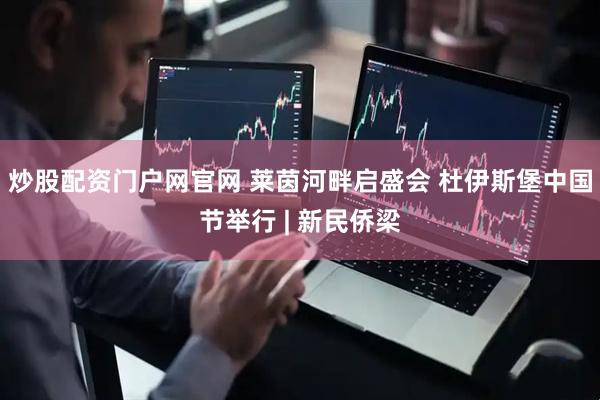 炒股配资门户网官网 莱茵河畔启盛会 杜伊斯堡中国节举行 | 新民侨梁