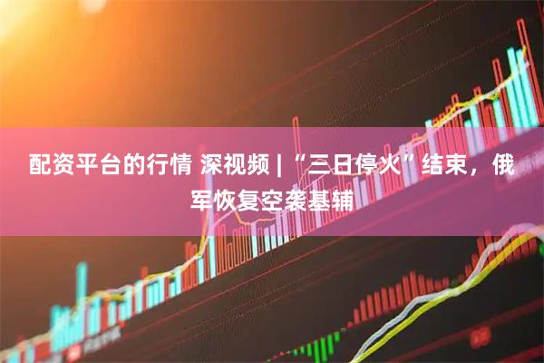 配资平台的行情 深视频 | “三日停火”结束，俄军恢复空袭基辅