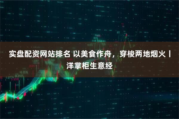 实盘配资网站排名 以美食作舟，穿梭两地烟火丨洋掌柜生意经